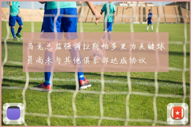 马竞总监强调拉斯帕多里为关键球员尚未与其他俱乐部达成协议
