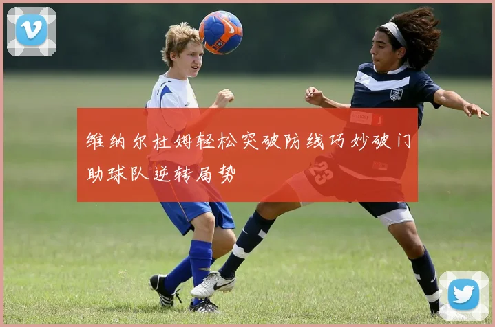 维纳尔杜姆轻松突破防线巧妙破门助球队逆转局势