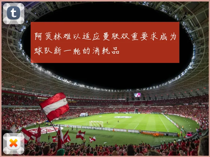 阿莫林难以适应曼联双重要求成为球队新一轮的消耗品
