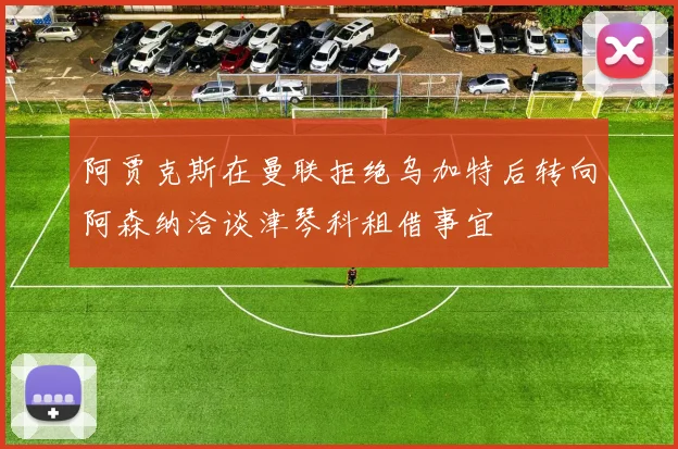 阿贾克斯在曼联拒绝乌加特后转向阿森纳洽谈津琴科租借事宜