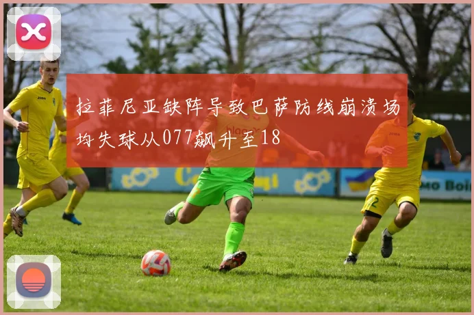 拉菲尼亚缺阵导致巴萨防线崩溃场均失球从077飙升至18