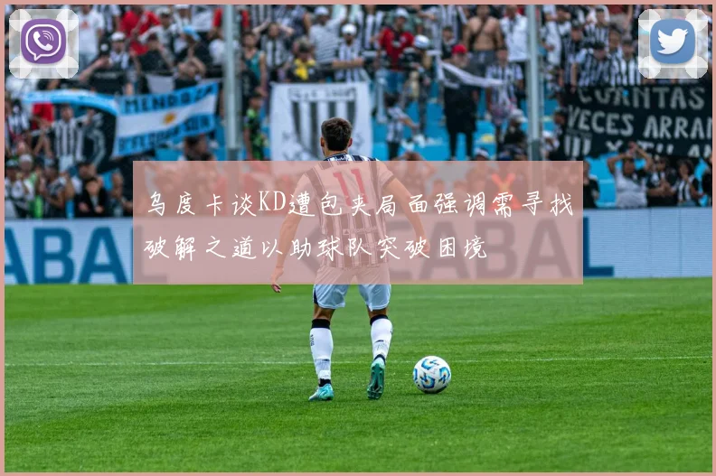 乌度卡谈KD遭包夹局面强调需寻找破解之道以助球队突破困境