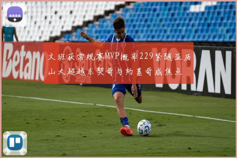 文班获常规赛MVP概率229紧随亚历山大超越东契奇与约基奇成焦点