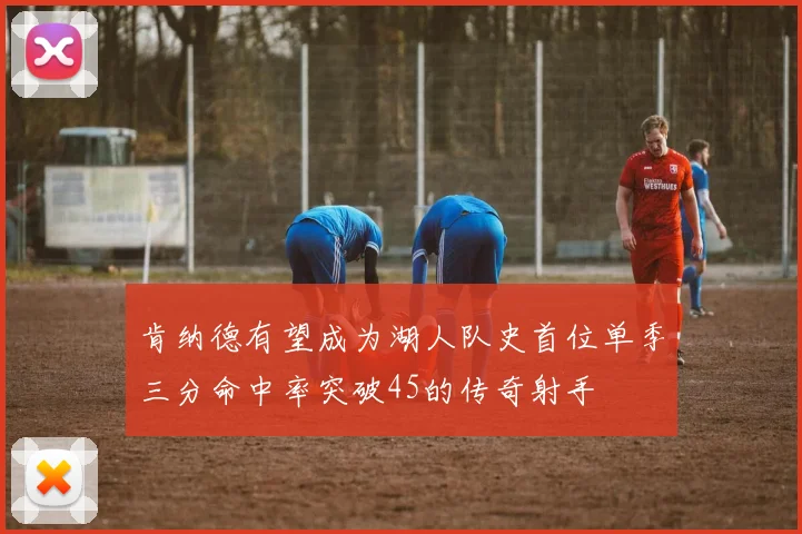 肯纳德有望成为湖人队史首位单季三分命中率突破45的传奇射手