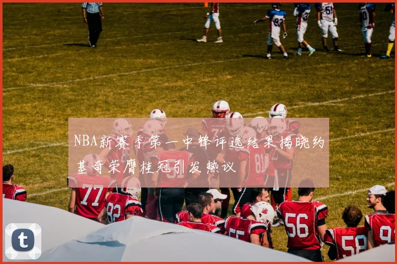 NBA新赛季第一中锋评选结果揭晓约基奇荣膺桂冠引发热议