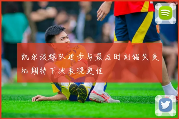 凯尔谈球队进步与最后时刻错失良机期待下次表现更佳