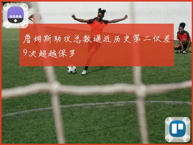 詹姆斯助攻总数逼近历史第二仅差9次超越保罗