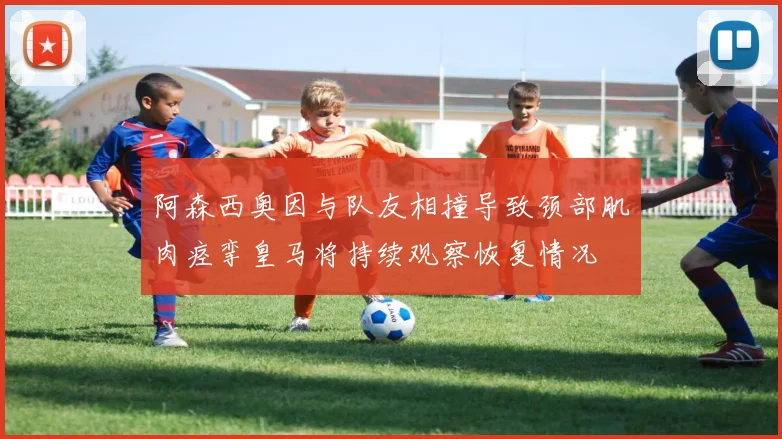 阿森西奥因与队友相撞导致颈部肌肉痉挛皇马将持续观察恢复情况