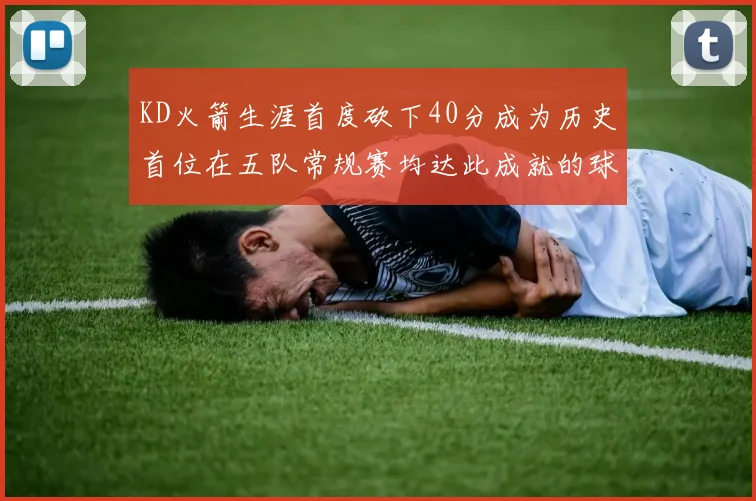 KD火箭生涯首度砍下40分成为历史首位在五队常规赛均达此成就的球员