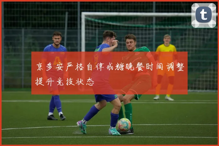 京多安严格自律戒糖晚餐时间调整提升竞技状态