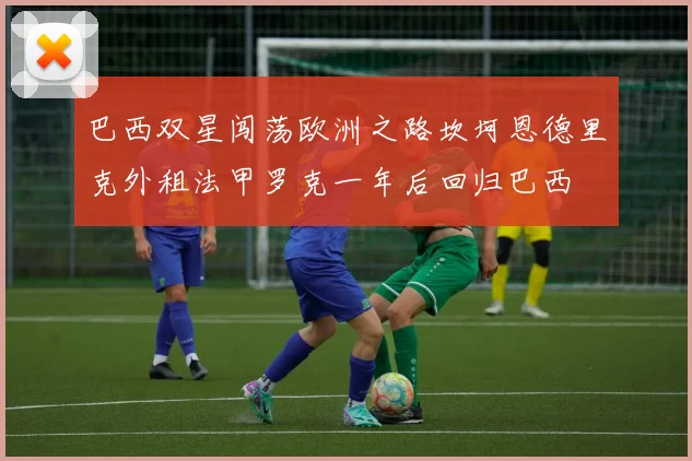 巴西双星闯荡欧洲之路坎坷恩德里克外租法甲罗克一年后回归巴西