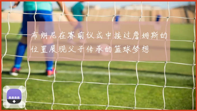布朗尼在赛前仪式中接过詹姆斯的位置展现父子传承的篮球梦想