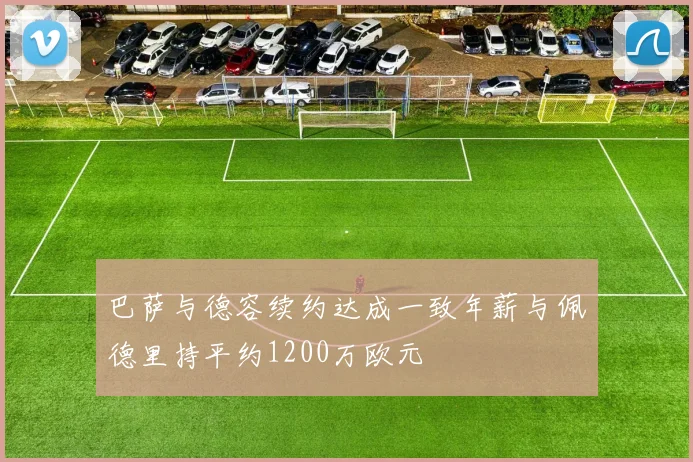 巴萨与德容续约达成一致年薪与佩德里持平约1200万欧元
