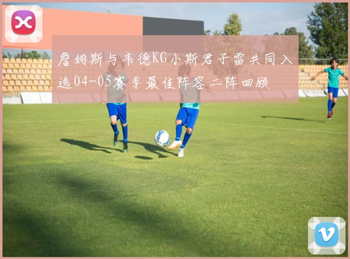 詹姆斯与韦德KG小斯君子雷共同入选04-05赛季最佳阵容二阵回顾