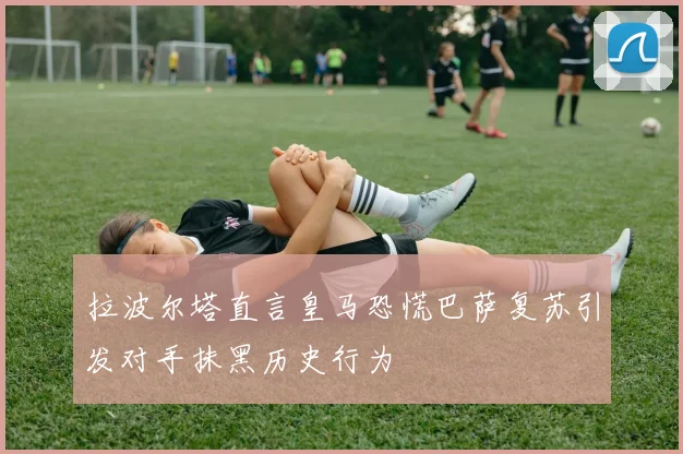 拉波尔塔直言皇马恐慌巴萨复苏引发对手抹黑历史行为
