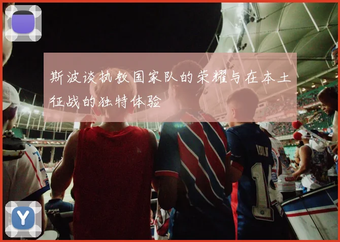 斯波谈执教国家队的荣耀与在本土征战的独特体验