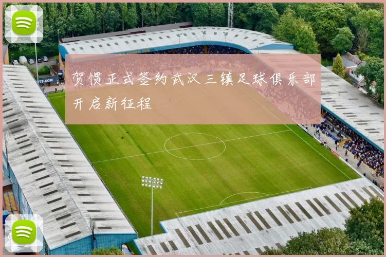 贺惯正式签约武汉三镇足球俱乐部开启新征程