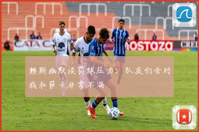 赖斯幽默谈罚球压力：队友们会对我和萨卡非常不满