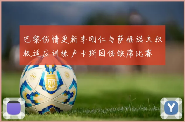 巴黎伤情更新李刚仁与萨福诺夫积极适应训练卢卡斯因伤缺席比赛