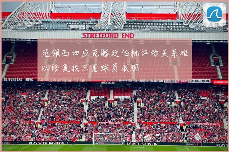范佩西回应昆滕廷伯批评称关系难以修复我只看球员表现
